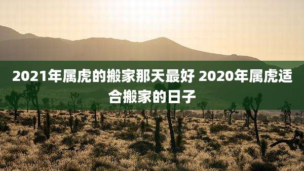 2021年属虎的搬家那天最好 2020年属虎适合搬家的日子