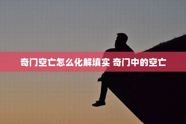 奇门空亡怎么化解填实 奇门中的空亡