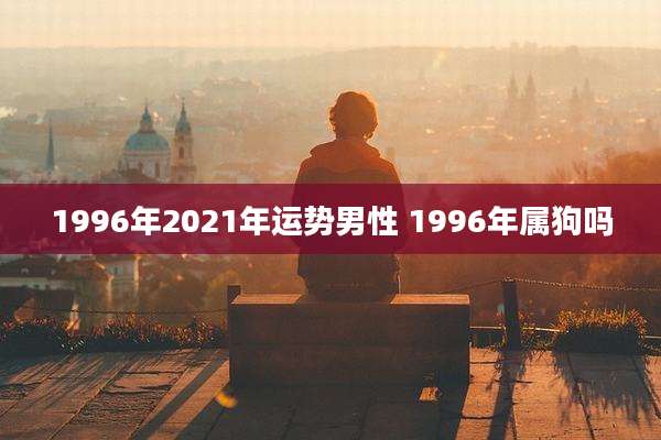1996年2021年运势男性 1996年属狗吗