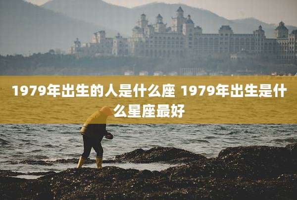 1979年出生的人是什么座 1979年出生是什么星座最好