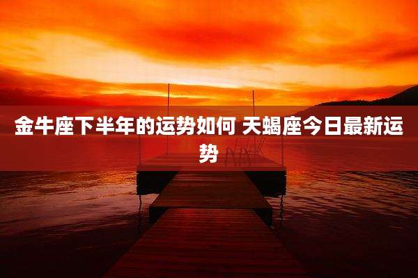 金牛座下半年的运势如何 天蝎座今日最新运势