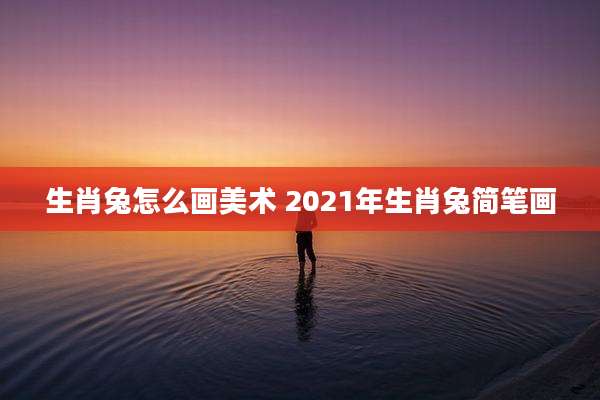 生肖兔怎么画美术 2021年生肖兔简笔画