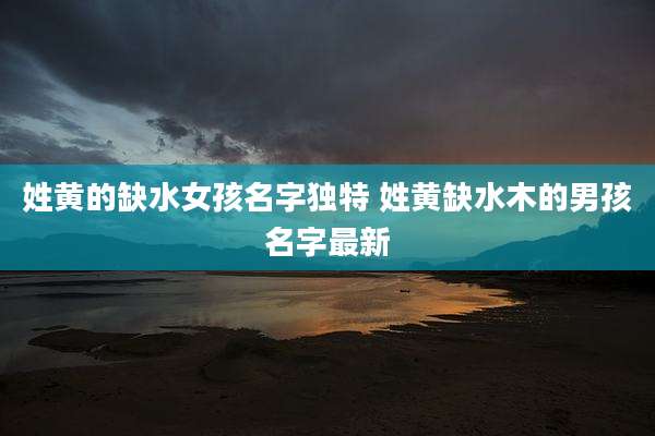 姓黄的缺水女孩名字独特 姓黄缺水木的男孩名字最新