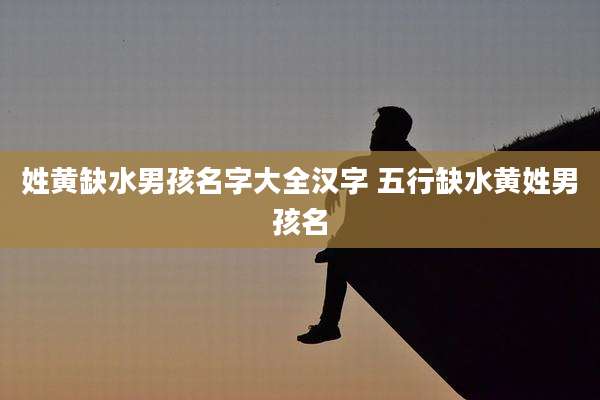 姓黄缺水男孩名字大全汉字 五行缺水黄姓男孩名