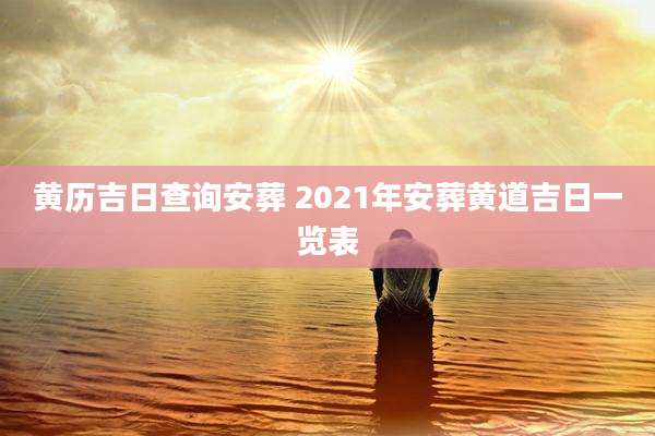 黄历吉日查询安葬 2021年安葬黄道吉日一览表