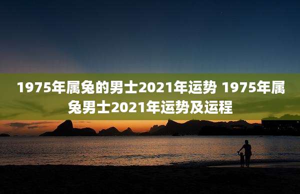 1975年属兔的男士2021年运势 1975年属兔男士2021年运势及运程
