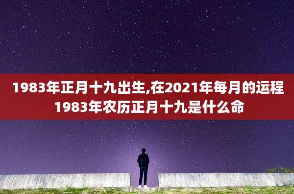 1983年正月十九出生,在2021年每月的运程 1983年农历正月十九是什么命