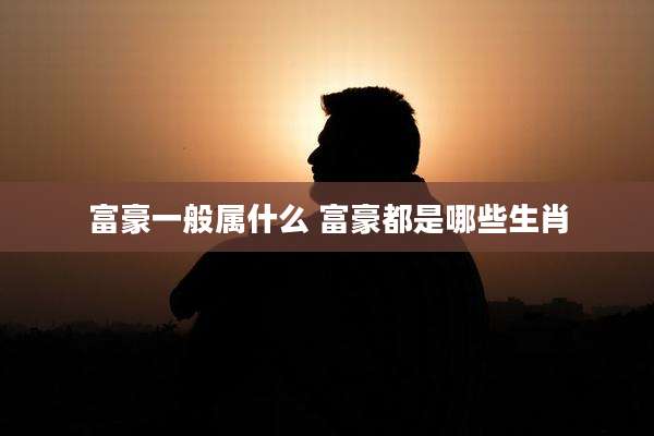 富豪一般属什么 富豪都是哪些生肖