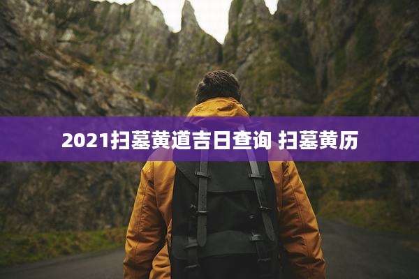 2021扫墓黄道吉日查询 扫墓黄历
