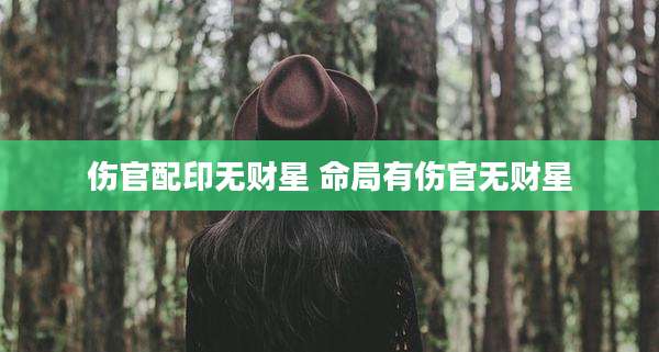 伤官配印无财星 命局有伤官无财星
