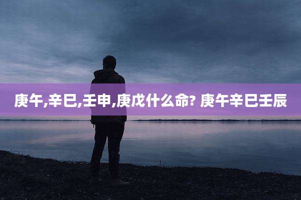 庚午,辛巳,壬申,庚戊什么命? 庚午辛巳壬辰