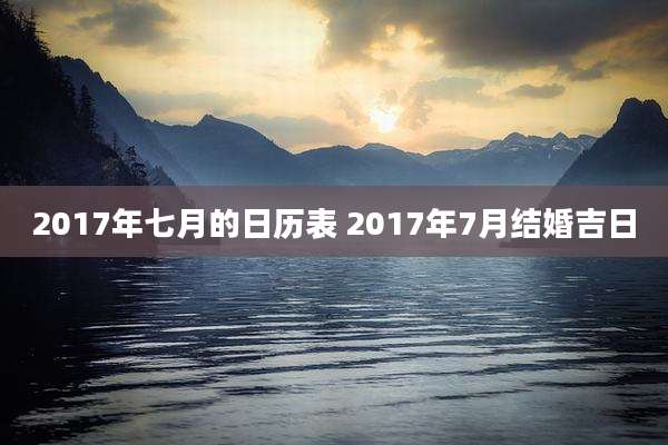 2017年七月的日历表 2017年7月结婚吉日