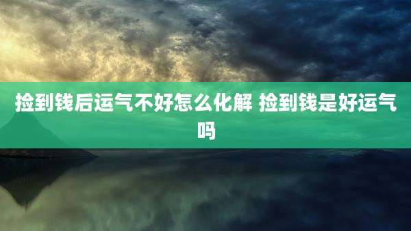 捡到钱后运气不好怎么化解 捡到钱是好运气吗