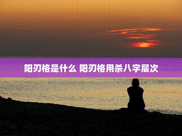 阳刃格是什么 阳刃格用杀八字层次
