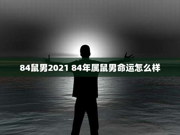 84鼠男2021 84年属鼠男命运怎么样