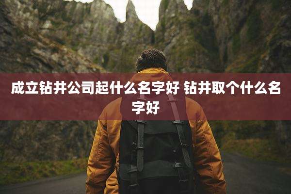 成立钻井公司起什么名字好 钻井取个什么名字好