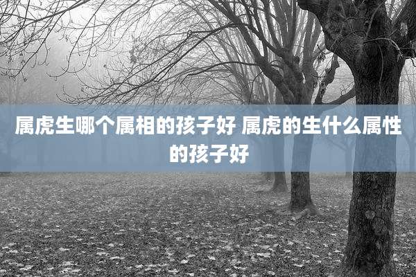 属虎生哪个属相的孩子好 属虎的生什么属性的孩子好