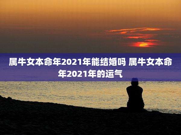 属牛女本命年2021年能结婚吗 属牛女本命年2021年的运气