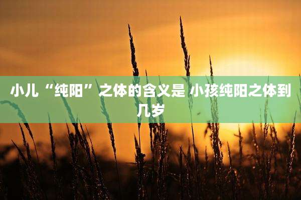小儿“纯阳”之体的含义是 小孩纯阳之体到几岁