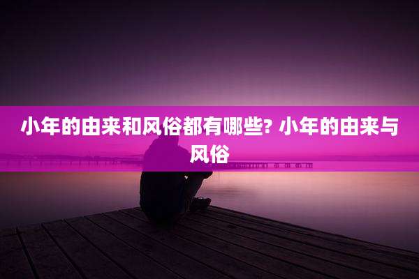 小年的由来和风俗都有哪些? 小年的由来与风俗