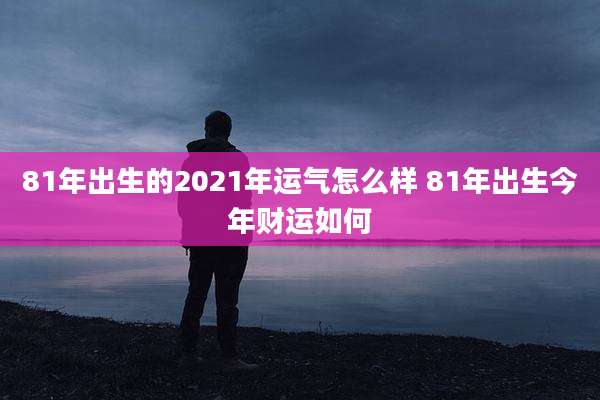 81年出生的2021年运气怎么样 81年出生今年财运如何