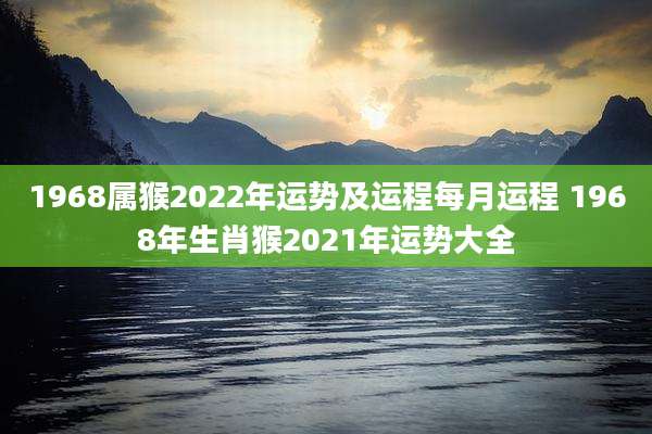 1968属猴2022年运势及运程每月运程 1968年生肖猴2021年运势大全