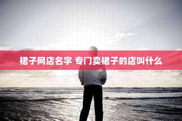 裙子网店名字 专门卖裙子的店叫什么