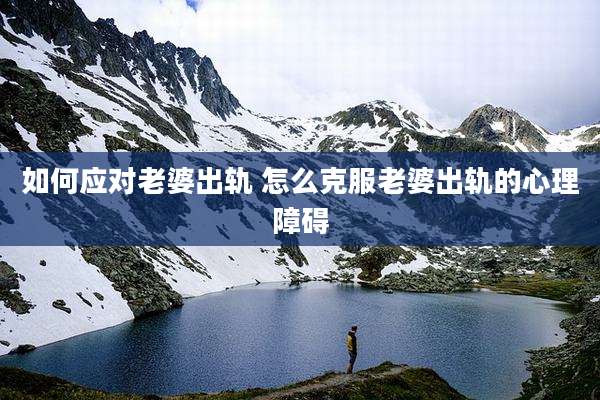 如何应对老婆出轨 怎么克服老婆出轨的心理障碍