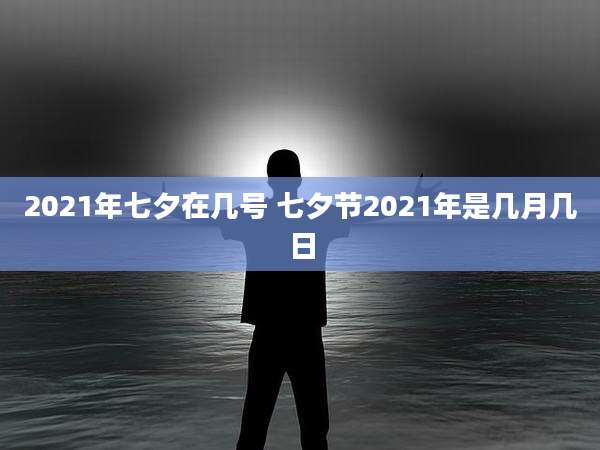 2021年七夕在几号 七夕节2021年是几月几日