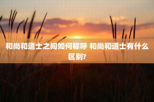 和尚和道士之间如何称呼 和尚和道士有什么区别?