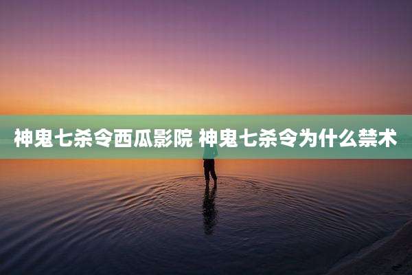 神鬼七杀令西瓜影院 神鬼七杀令为什么禁术
