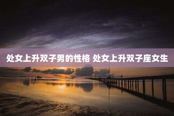 处女上升双子男的性格 处女上升双子座女生