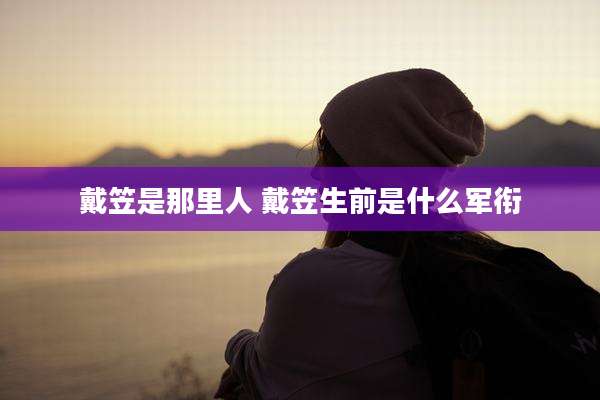 戴笠是那里人 戴笠生前是什么军衔