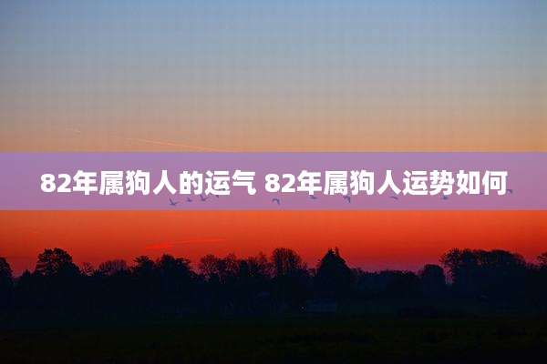 82年属狗人的运气 82年属狗人运势如何