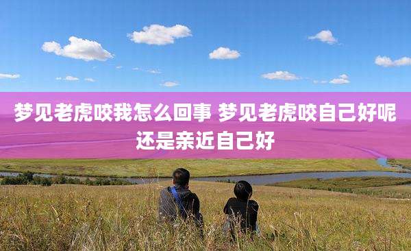 梦见老虎咬我怎么回事 梦见老虎咬自己好呢还是亲近自己好