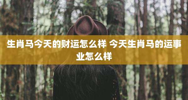 生肖马今天的财运怎么样 今天生肖马的运事业怎么样