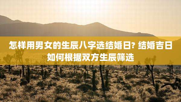 怎样用男女的生辰八字选结婚日? 结婚吉日如何根据双方生辰筛选