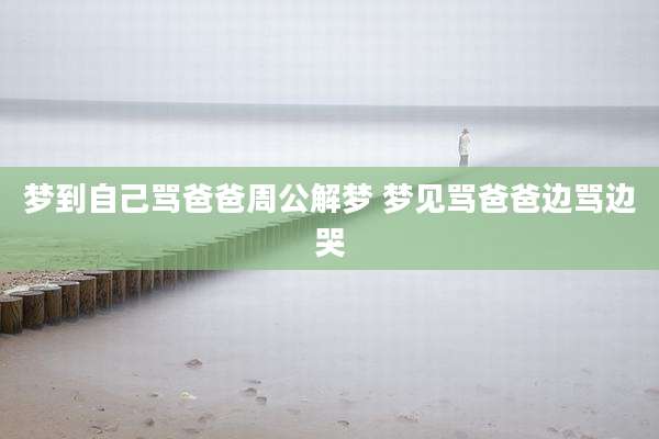 梦到自己骂爸爸周公解梦 梦见骂爸爸边骂边哭