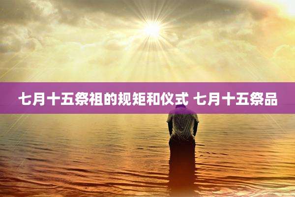 七月十五祭祖的规矩和仪式 七月十五祭品