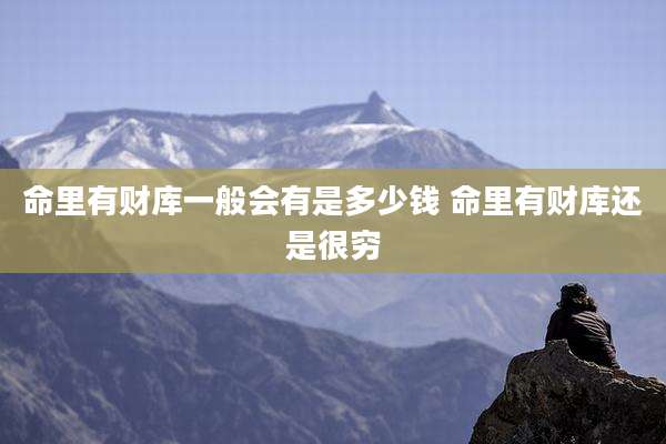 命里有财库一般会有是多少钱 命里有财库还是很穷