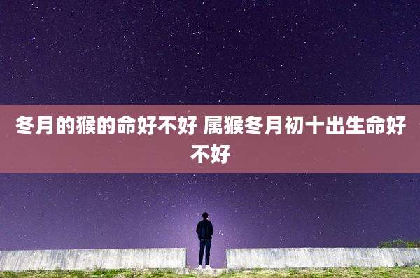 冬月的猴的命好不好 属猴冬月初十出生命好不好
