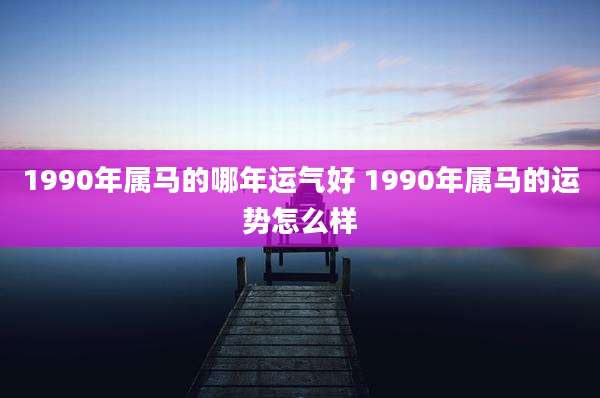1990年属马的哪年运气好 1990年属马的运势怎么样