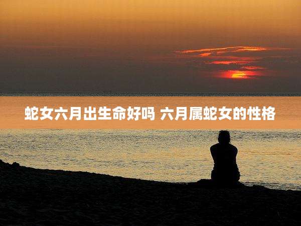 蛇女六月出生命好吗 六月属蛇女的性格