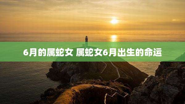 6月的属蛇女 属蛇女6月出生的命运