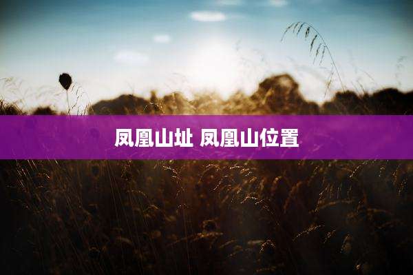 凤凰山址 凤凰山位置