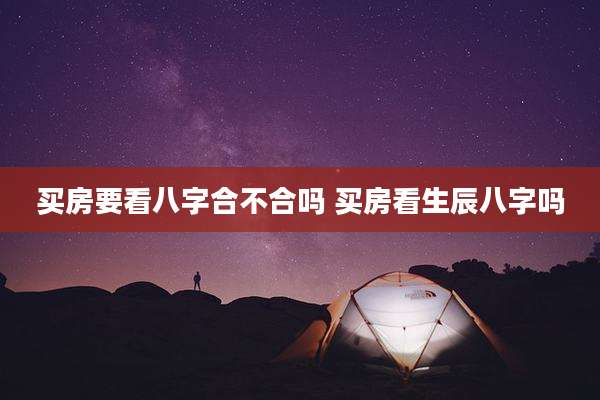 买房要看八字合不合吗 买房看生辰八字吗