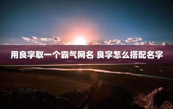 用良字取一个霸气网名 良字怎么搭配名字