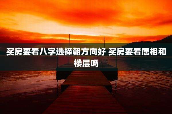 买房要看八字选择朝方向好 买房要看属相和楼层吗
