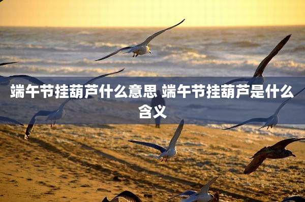 端午节挂葫芦什么意思 端午节挂葫芦是什么含义