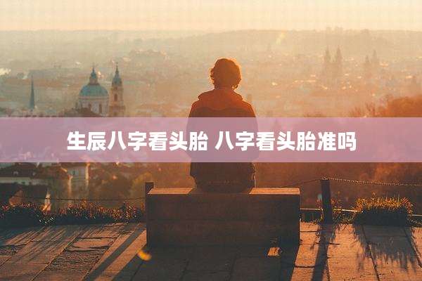 生辰八字看头胎 八字看头胎准吗